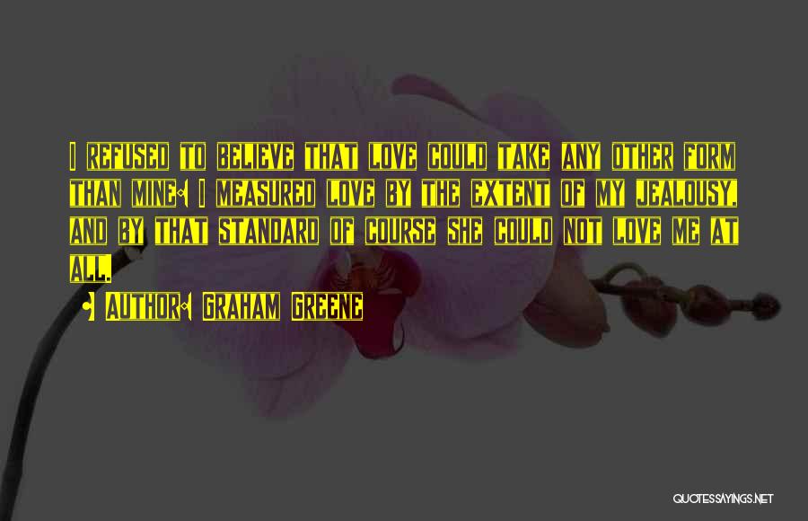 Graham Greene Quotes: I Refused To Believe That Love Could Take Any Other Form Than Mine: I Measured Love By The Extent Of