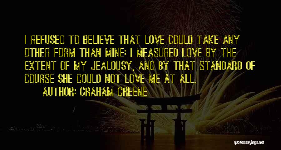 Graham Greene Quotes: I Refused To Believe That Love Could Take Any Other Form Than Mine: I Measured Love By The Extent Of