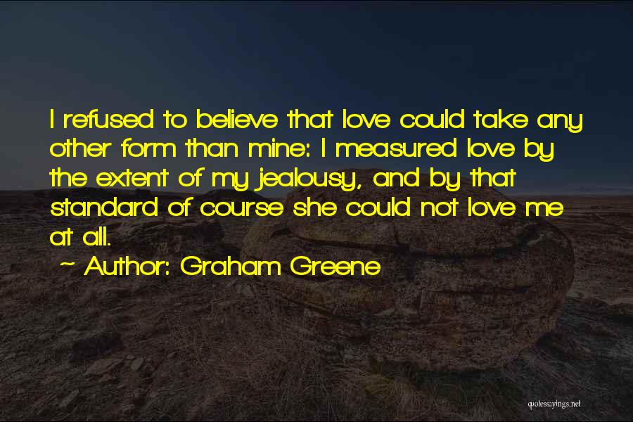 Graham Greene Quotes: I Refused To Believe That Love Could Take Any Other Form Than Mine: I Measured Love By The Extent Of