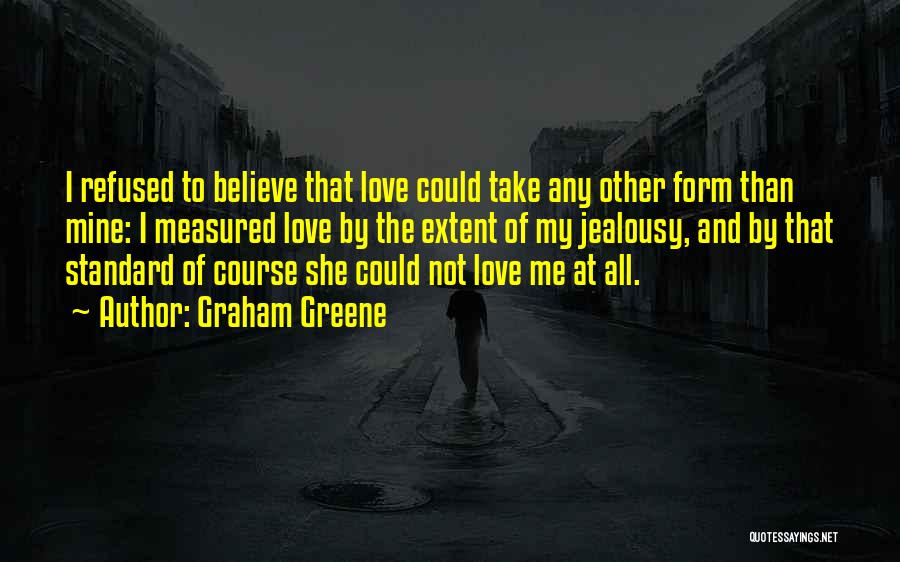 Graham Greene Quotes: I Refused To Believe That Love Could Take Any Other Form Than Mine: I Measured Love By The Extent Of