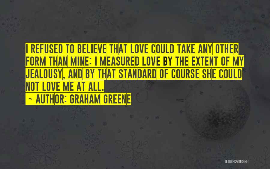 Graham Greene Quotes: I Refused To Believe That Love Could Take Any Other Form Than Mine: I Measured Love By The Extent Of