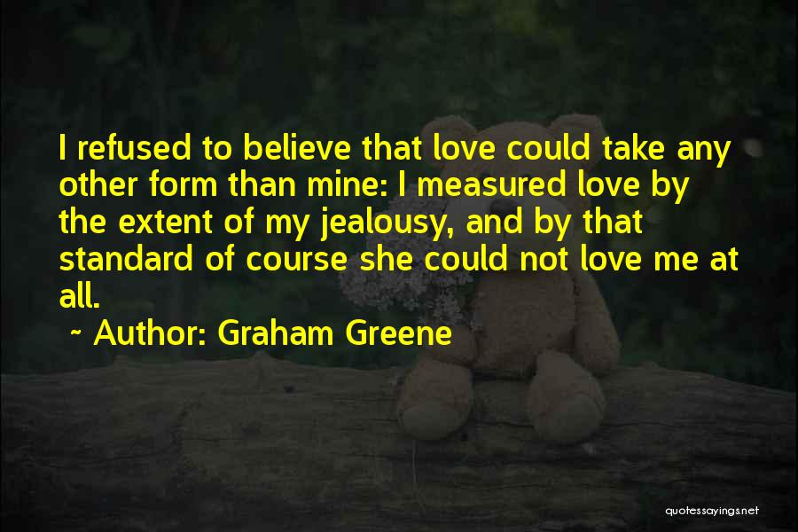 Graham Greene Quotes: I Refused To Believe That Love Could Take Any Other Form Than Mine: I Measured Love By The Extent Of