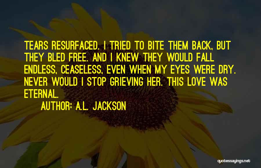 A.L. Jackson Quotes: Tears Resurfaced. I Tried To Bite Them Back, But They Bled Free. And I Knew They Would Fall Endless, Ceaseless,