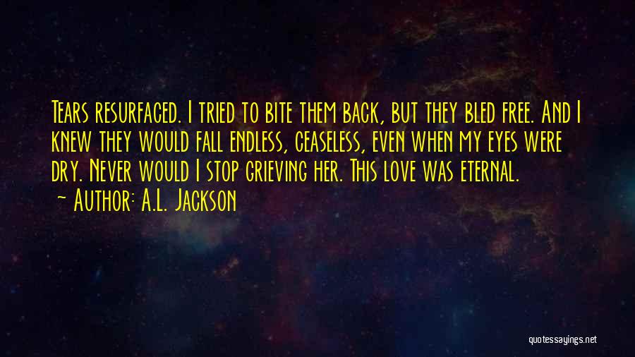 A.L. Jackson Quotes: Tears Resurfaced. I Tried To Bite Them Back, But They Bled Free. And I Knew They Would Fall Endless, Ceaseless,