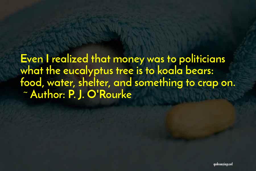 P. J. O'Rourke Quotes: Even I Realized That Money Was To Politicians What The Eucalyptus Tree Is To Koala Bears: Food, Water, Shelter, And