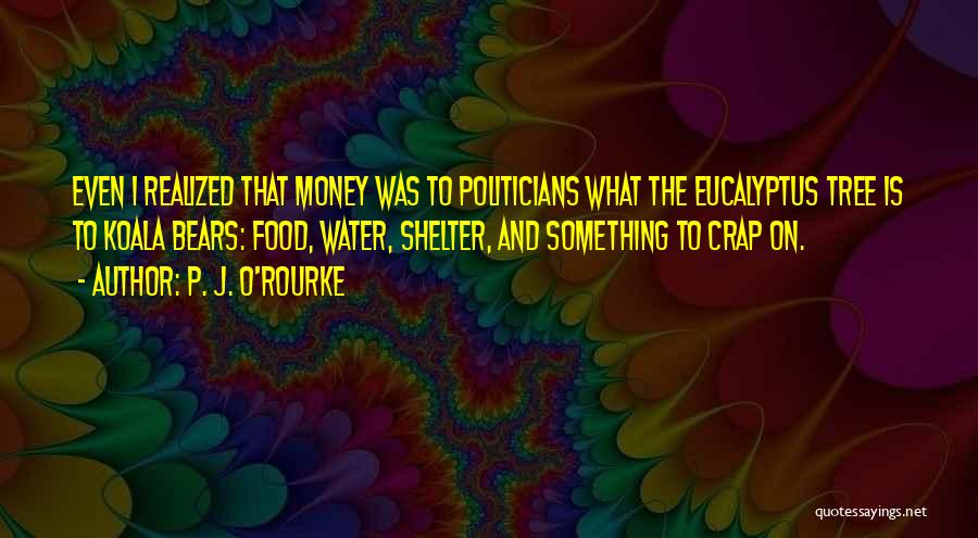 P. J. O'Rourke Quotes: Even I Realized That Money Was To Politicians What The Eucalyptus Tree Is To Koala Bears: Food, Water, Shelter, And