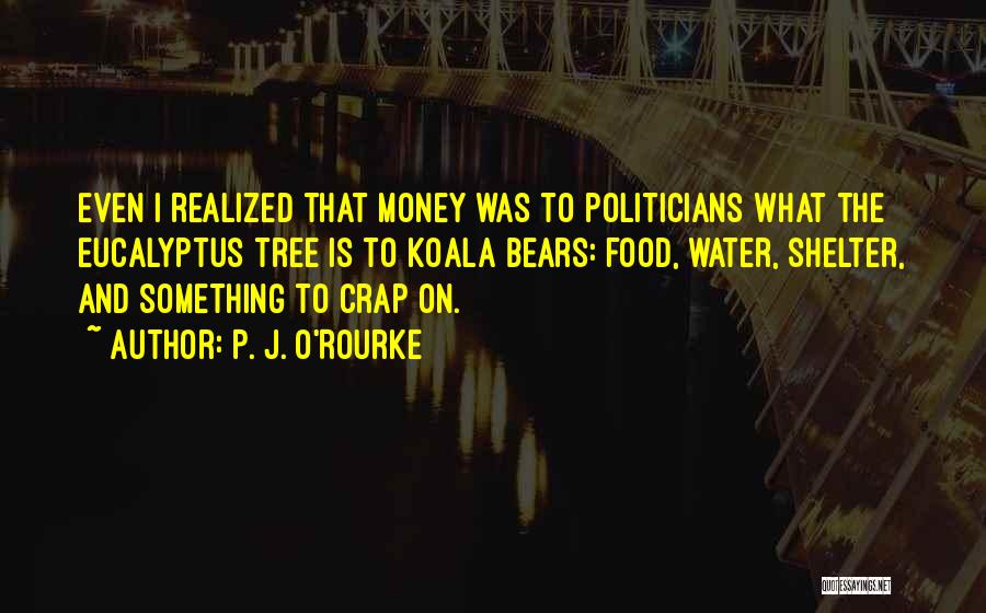 P. J. O'Rourke Quotes: Even I Realized That Money Was To Politicians What The Eucalyptus Tree Is To Koala Bears: Food, Water, Shelter, And