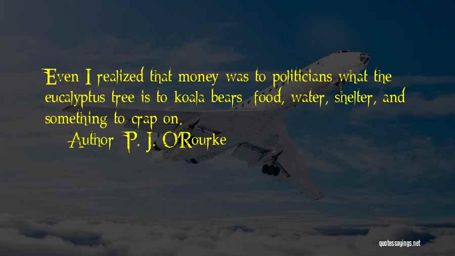 P. J. O'Rourke Quotes: Even I Realized That Money Was To Politicians What The Eucalyptus Tree Is To Koala Bears: Food, Water, Shelter, And