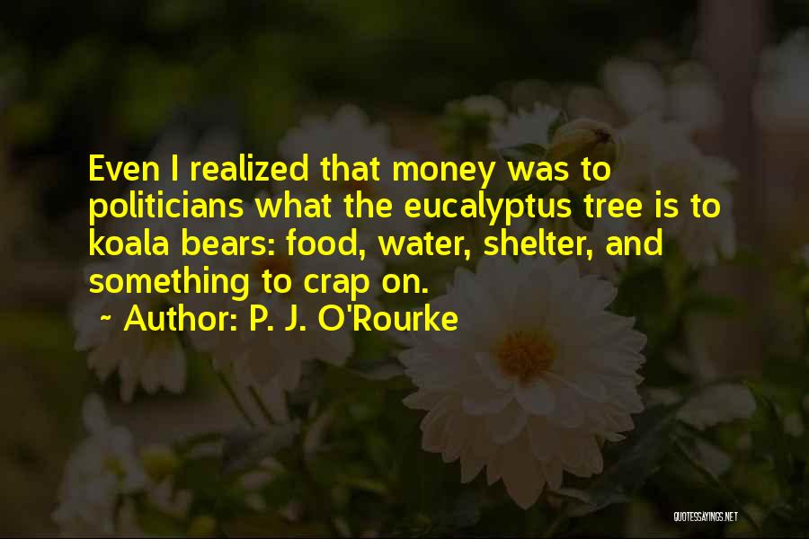 P. J. O'Rourke Quotes: Even I Realized That Money Was To Politicians What The Eucalyptus Tree Is To Koala Bears: Food, Water, Shelter, And