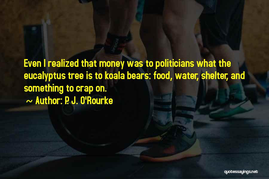 P. J. O'Rourke Quotes: Even I Realized That Money Was To Politicians What The Eucalyptus Tree Is To Koala Bears: Food, Water, Shelter, And