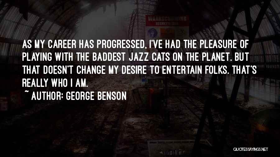 George Benson Quotes: As My Career Has Progressed, I've Had The Pleasure Of Playing With The Baddest Jazz Cats On The Planet. But