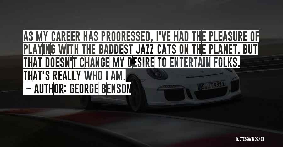 George Benson Quotes: As My Career Has Progressed, I've Had The Pleasure Of Playing With The Baddest Jazz Cats On The Planet. But