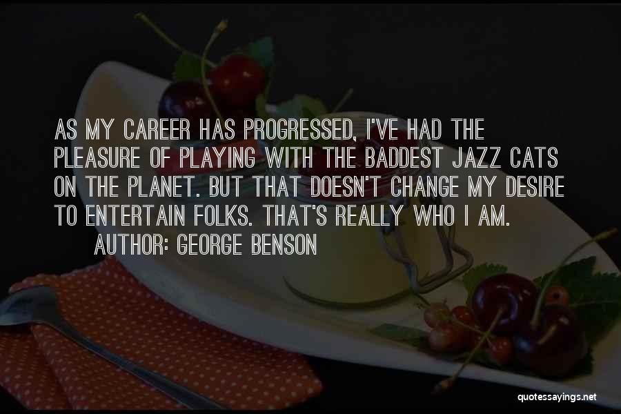 George Benson Quotes: As My Career Has Progressed, I've Had The Pleasure Of Playing With The Baddest Jazz Cats On The Planet. But