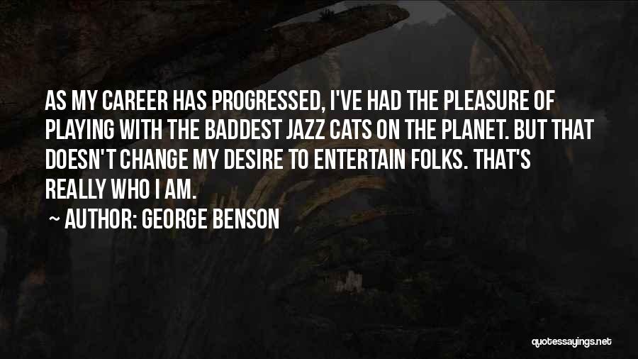 George Benson Quotes: As My Career Has Progressed, I've Had The Pleasure Of Playing With The Baddest Jazz Cats On The Planet. But