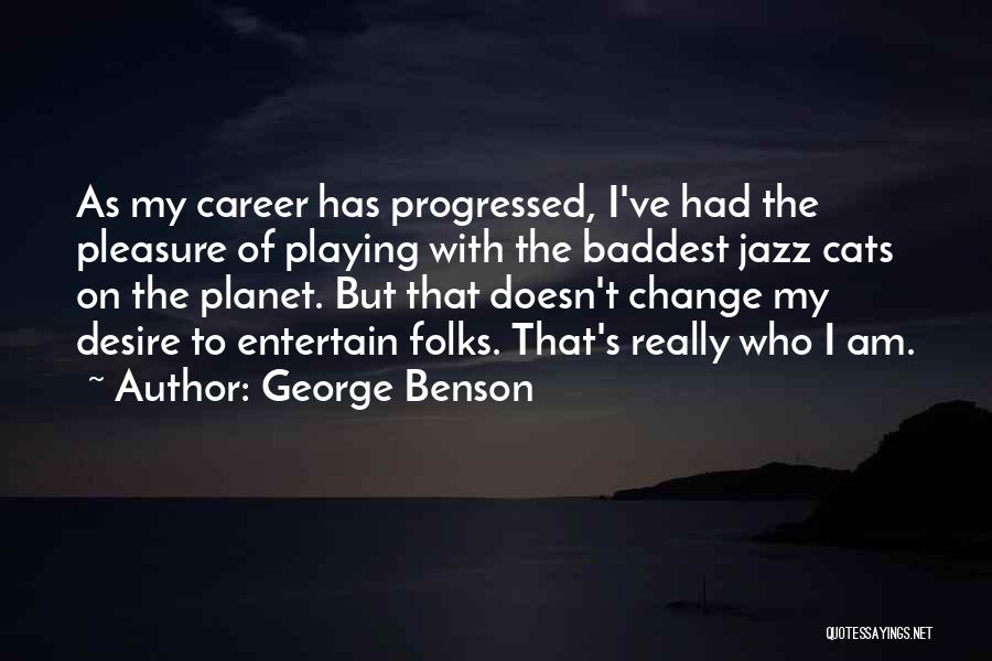 George Benson Quotes: As My Career Has Progressed, I've Had The Pleasure Of Playing With The Baddest Jazz Cats On The Planet. But