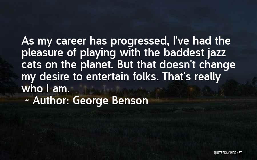 George Benson Quotes: As My Career Has Progressed, I've Had The Pleasure Of Playing With The Baddest Jazz Cats On The Planet. But