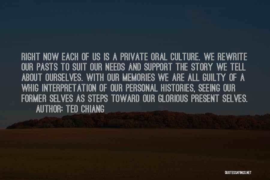 Ted Chiang Quotes: Right Now Each Of Us Is A Private Oral Culture. We Rewrite Our Pasts To Suit Our Needs And Support