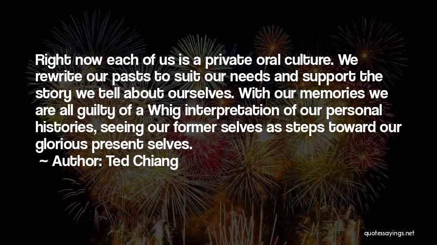 Ted Chiang Quotes: Right Now Each Of Us Is A Private Oral Culture. We Rewrite Our Pasts To Suit Our Needs And Support