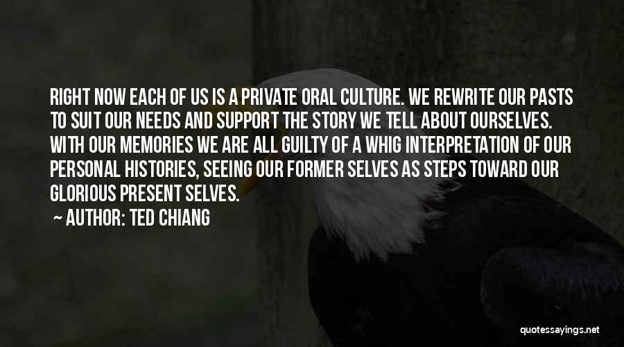 Ted Chiang Quotes: Right Now Each Of Us Is A Private Oral Culture. We Rewrite Our Pasts To Suit Our Needs And Support