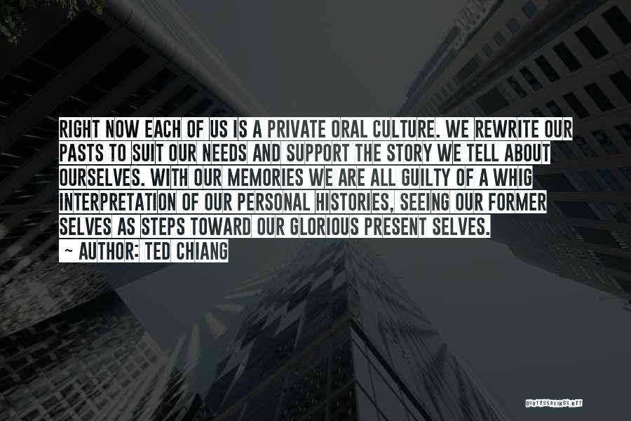 Ted Chiang Quotes: Right Now Each Of Us Is A Private Oral Culture. We Rewrite Our Pasts To Suit Our Needs And Support