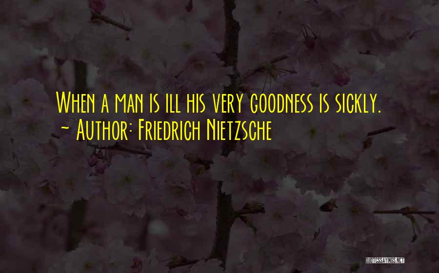 Friedrich Nietzsche Quotes: When A Man Is Ill His Very Goodness Is Sickly.
