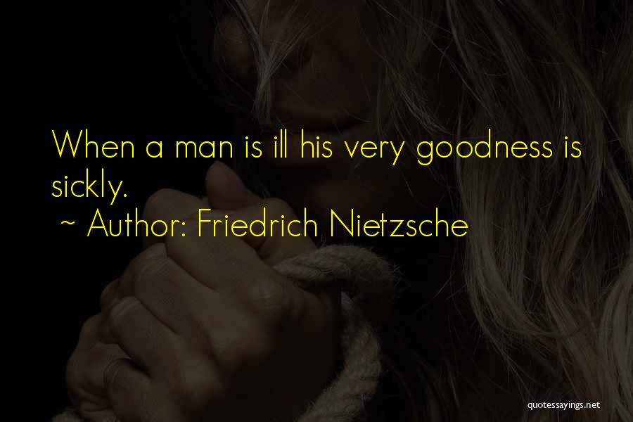 Friedrich Nietzsche Quotes: When A Man Is Ill His Very Goodness Is Sickly.