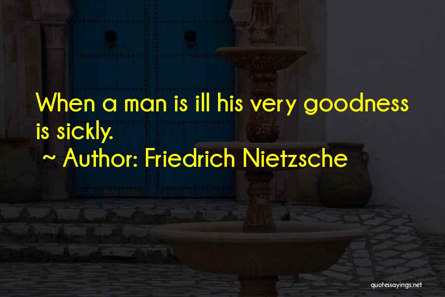 Friedrich Nietzsche Quotes: When A Man Is Ill His Very Goodness Is Sickly.