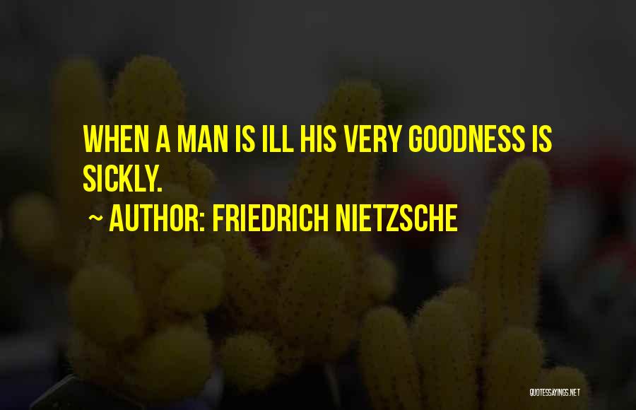 Friedrich Nietzsche Quotes: When A Man Is Ill His Very Goodness Is Sickly.
