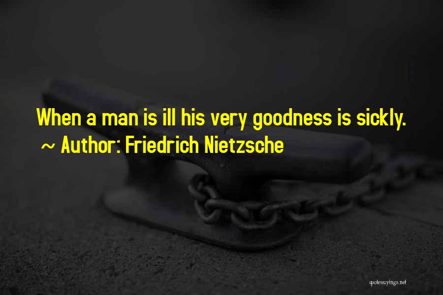 Friedrich Nietzsche Quotes: When A Man Is Ill His Very Goodness Is Sickly.