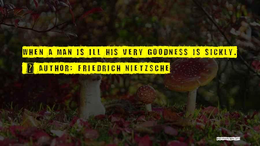 Friedrich Nietzsche Quotes: When A Man Is Ill His Very Goodness Is Sickly.