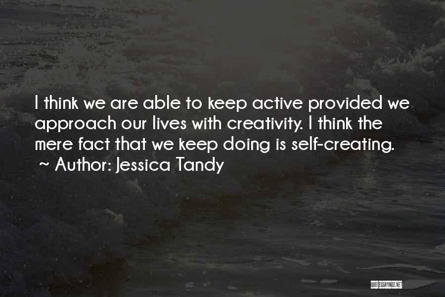 Jessica Tandy Quotes: I Think We Are Able To Keep Active Provided We Approach Our Lives With Creativity. I Think The Mere Fact