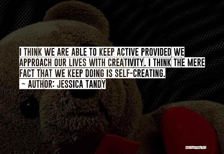 Jessica Tandy Quotes: I Think We Are Able To Keep Active Provided We Approach Our Lives With Creativity. I Think The Mere Fact