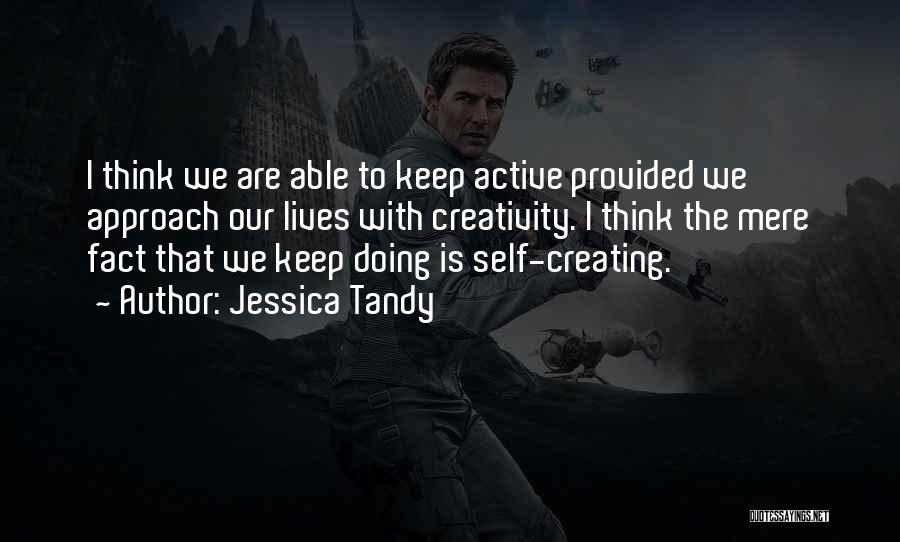 Jessica Tandy Quotes: I Think We Are Able To Keep Active Provided We Approach Our Lives With Creativity. I Think The Mere Fact