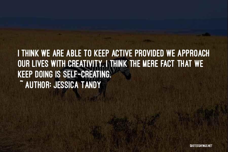 Jessica Tandy Quotes: I Think We Are Able To Keep Active Provided We Approach Our Lives With Creativity. I Think The Mere Fact