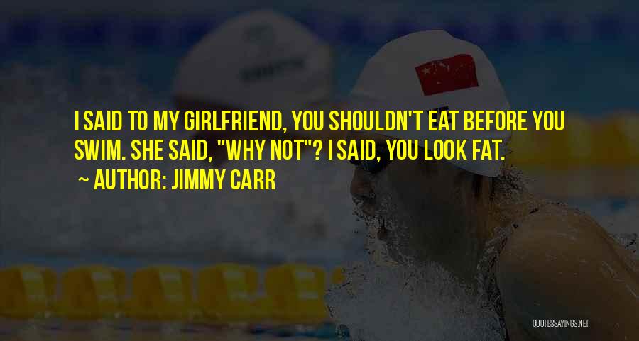 Jimmy Carr Quotes: I Said To My Girlfriend, You Shouldn't Eat Before You Swim. She Said, Why Not? I Said, You Look Fat.