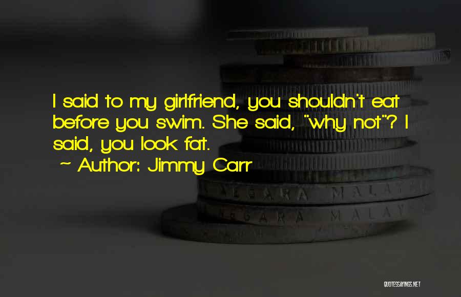 Jimmy Carr Quotes: I Said To My Girlfriend, You Shouldn't Eat Before You Swim. She Said, Why Not? I Said, You Look Fat.