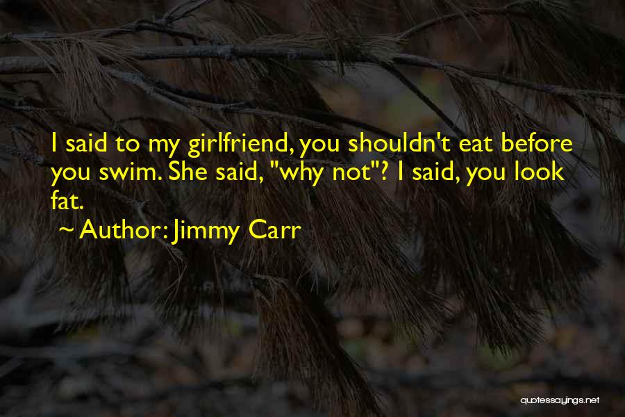 Jimmy Carr Quotes: I Said To My Girlfriend, You Shouldn't Eat Before You Swim. She Said, Why Not? I Said, You Look Fat.