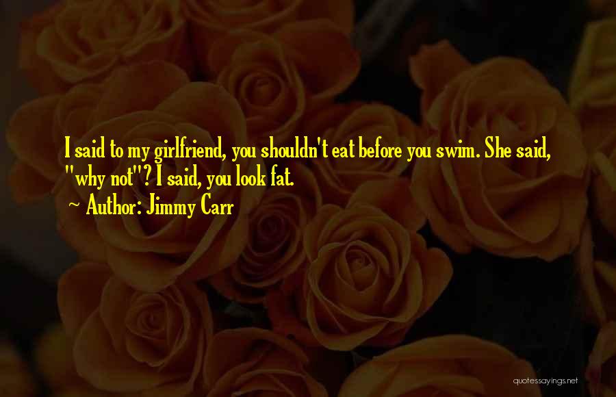 Jimmy Carr Quotes: I Said To My Girlfriend, You Shouldn't Eat Before You Swim. She Said, Why Not? I Said, You Look Fat.