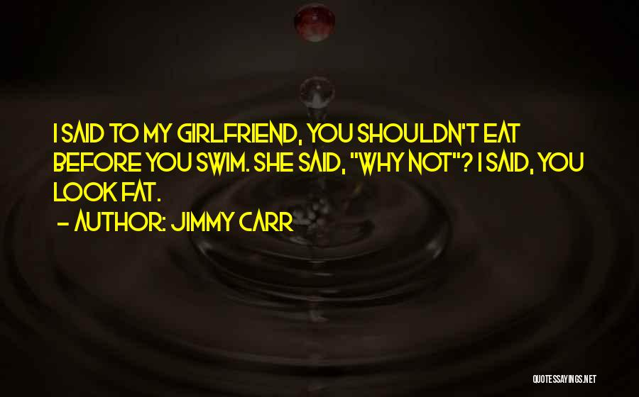 Jimmy Carr Quotes: I Said To My Girlfriend, You Shouldn't Eat Before You Swim. She Said, Why Not? I Said, You Look Fat.