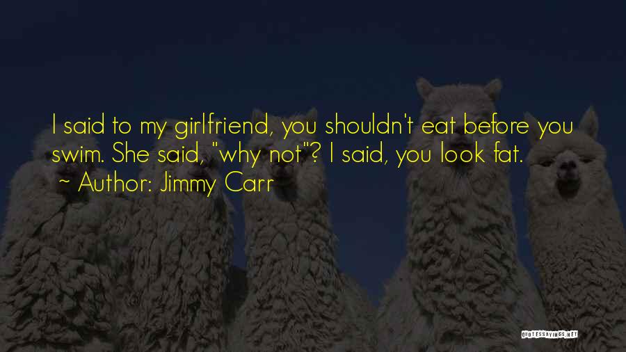 Jimmy Carr Quotes: I Said To My Girlfriend, You Shouldn't Eat Before You Swim. She Said, Why Not? I Said, You Look Fat.