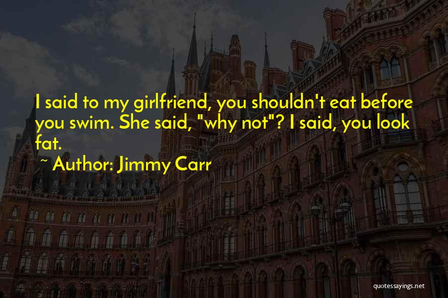 Jimmy Carr Quotes: I Said To My Girlfriend, You Shouldn't Eat Before You Swim. She Said, Why Not? I Said, You Look Fat.
