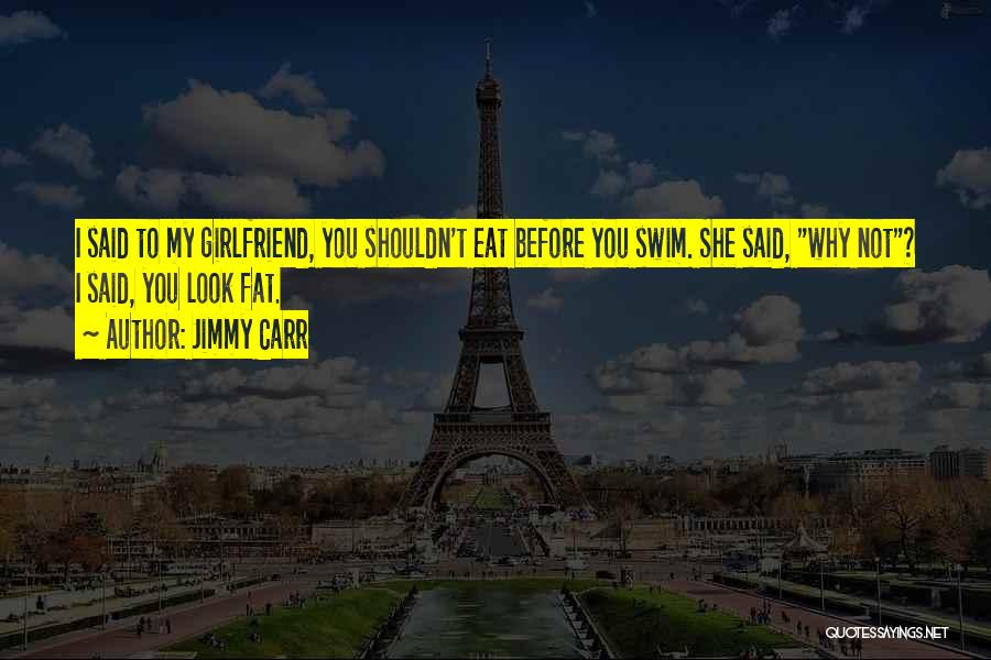 Jimmy Carr Quotes: I Said To My Girlfriend, You Shouldn't Eat Before You Swim. She Said, Why Not? I Said, You Look Fat.