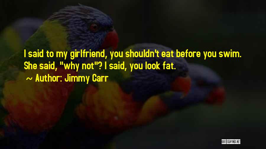 Jimmy Carr Quotes: I Said To My Girlfriend, You Shouldn't Eat Before You Swim. She Said, Why Not? I Said, You Look Fat.