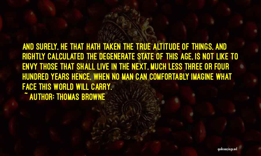 Thomas Browne Quotes: And Surely, He That Hath Taken The True Altitude Of Things, And Rightly Calculated The Degenerate State Of This Age,