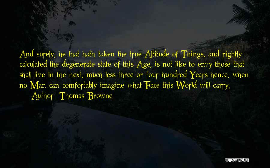 Thomas Browne Quotes: And Surely, He That Hath Taken The True Altitude Of Things, And Rightly Calculated The Degenerate State Of This Age,