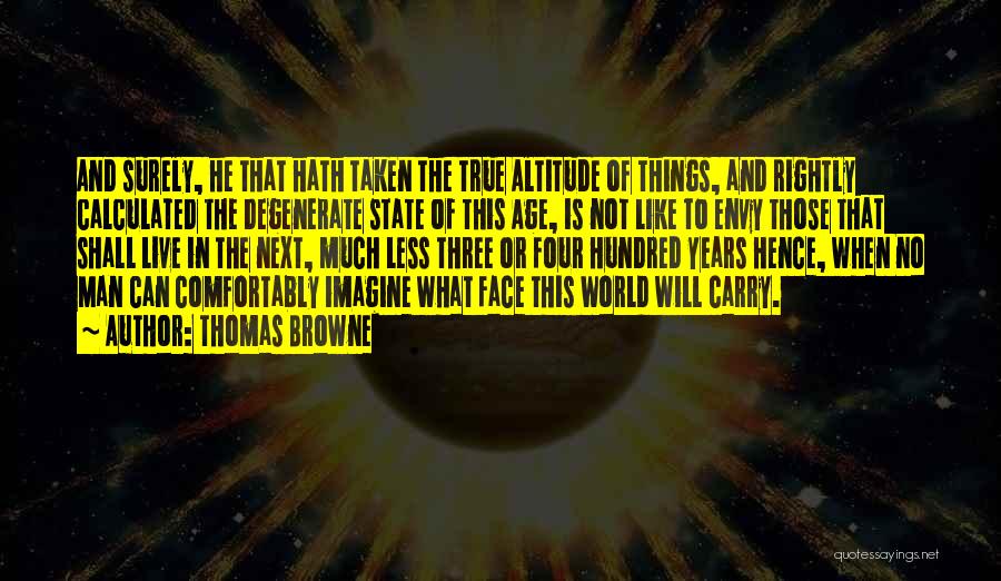 Thomas Browne Quotes: And Surely, He That Hath Taken The True Altitude Of Things, And Rightly Calculated The Degenerate State Of This Age,