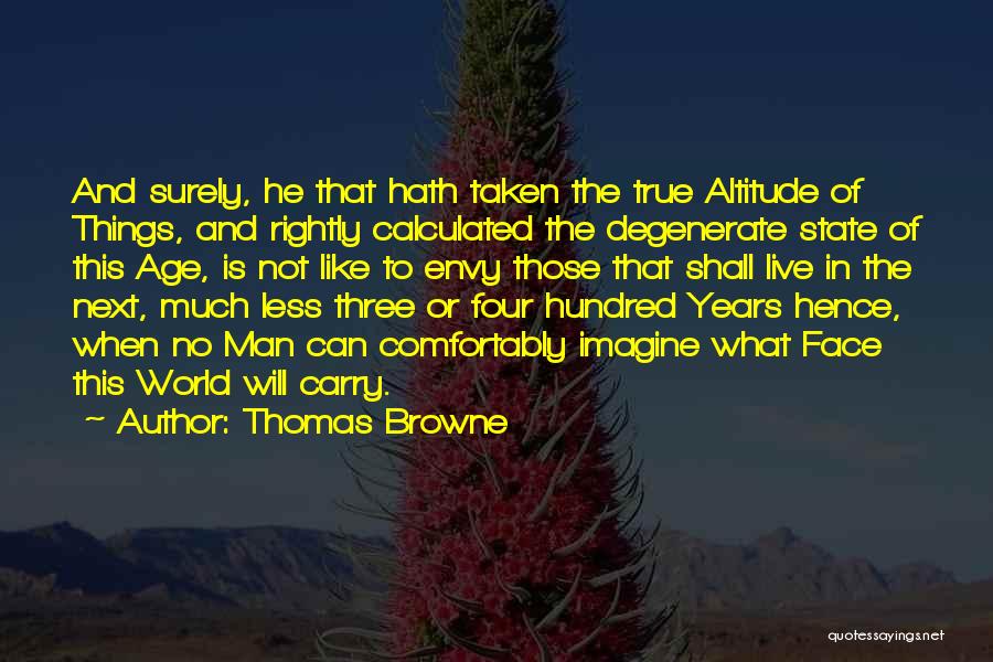 Thomas Browne Quotes: And Surely, He That Hath Taken The True Altitude Of Things, And Rightly Calculated The Degenerate State Of This Age,