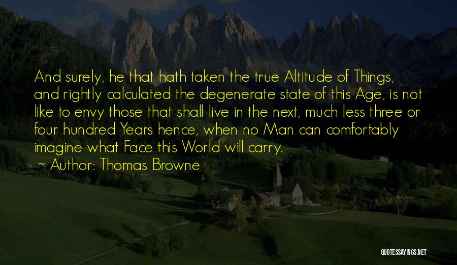 Thomas Browne Quotes: And Surely, He That Hath Taken The True Altitude Of Things, And Rightly Calculated The Degenerate State Of This Age,