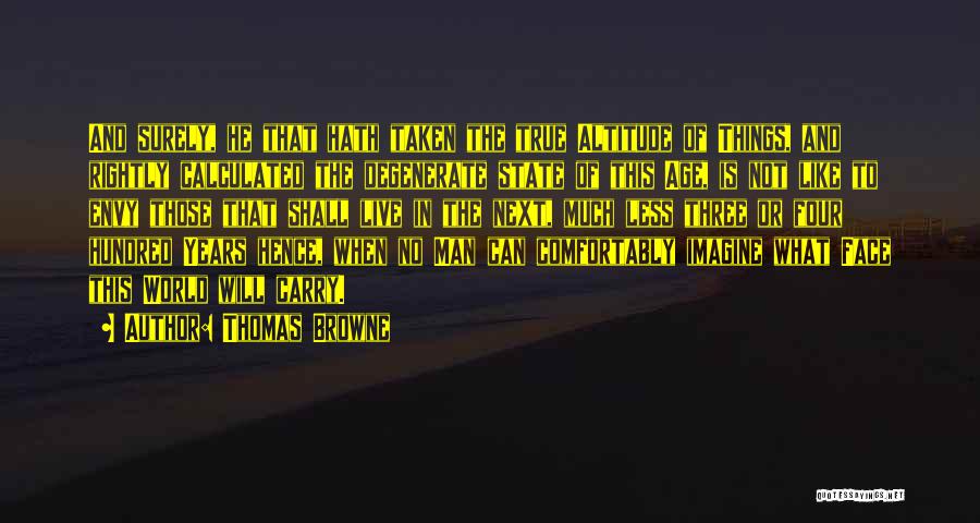 Thomas Browne Quotes: And Surely, He That Hath Taken The True Altitude Of Things, And Rightly Calculated The Degenerate State Of This Age,