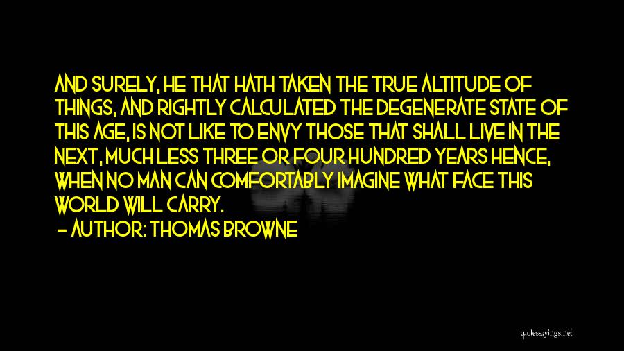 Thomas Browne Quotes: And Surely, He That Hath Taken The True Altitude Of Things, And Rightly Calculated The Degenerate State Of This Age,